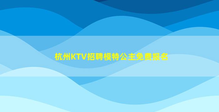 杭州KTV招聘模特公主免费报名