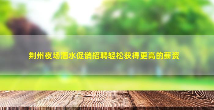 荆州夜场酒水促销招聘轻松获得更高的薪资